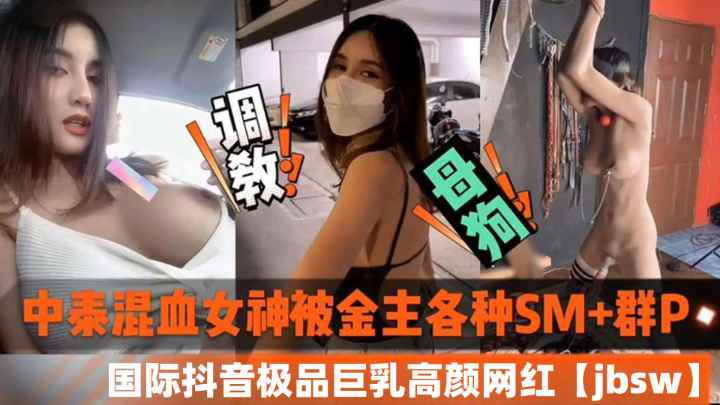 国际抖音爆乳绝颜中泰混血女神遭金主SM群P凌辱！网红jbsw黑料全泄密