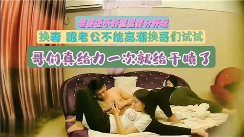 换妻实录：老公不给力换哥们猛操，一次干到喷泉高潮爆发！